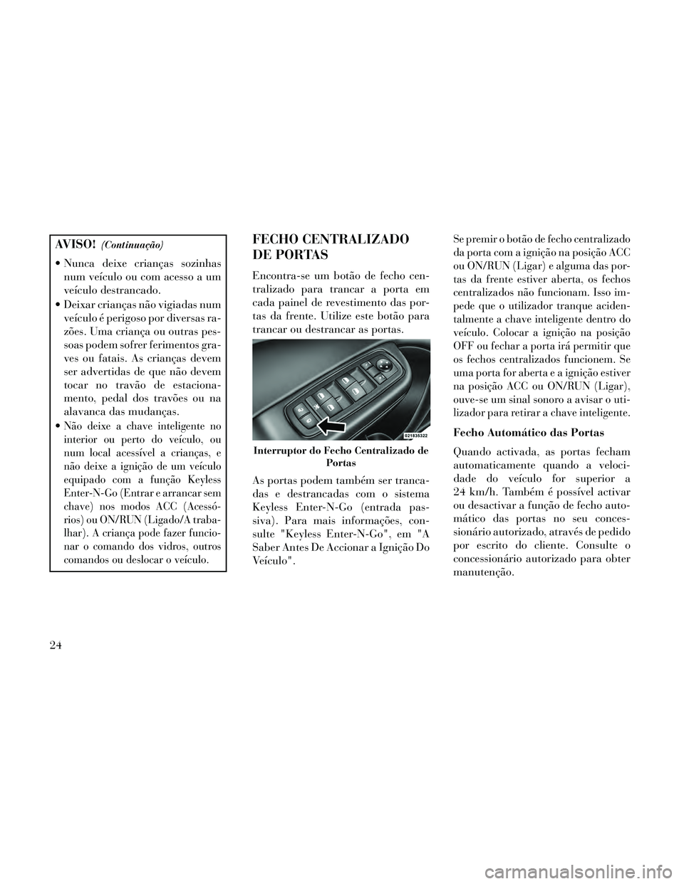 Lancia Thema 2014  Manual de Uso e Manutenção (in Portuguese) AVISO!(Continuação)
 Nunca deixe crianças sozinhasnum veículo ou com acesso a um
veículo destrancado.
 Deixar crianças não vigiadas num veículo é perigoso por diversas ra-
zões. Uma criança