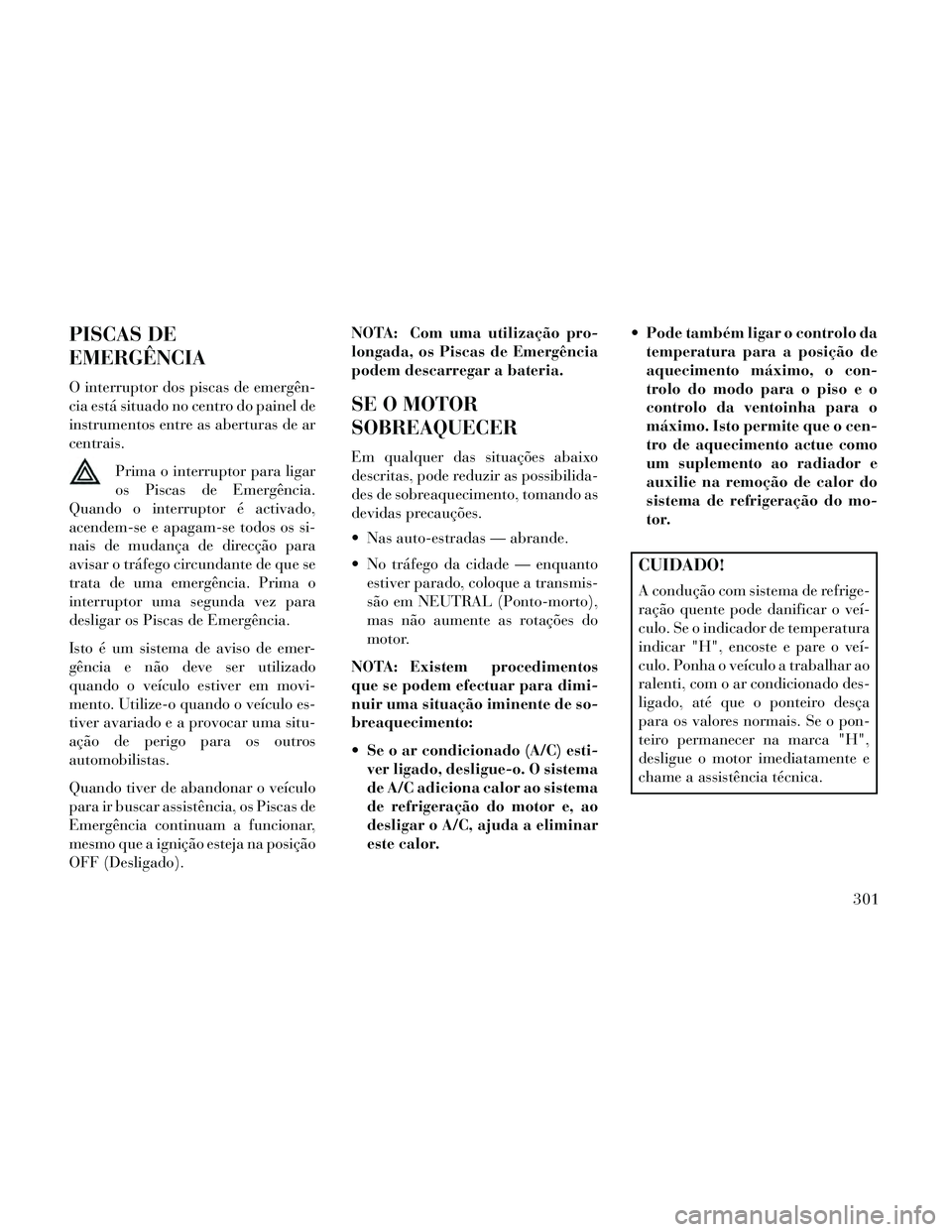 Lancia Thema 2014  Manual de Uso e Manutenção (in Portuguese) PISCAS DE
EMERGÊNCIA
O interruptor dos piscas de emergên-
cia está situado no centro do painel de
instrumentos entre as aberturas de ar
centrais.Prima o interruptor para ligar
os Piscas de Emergên