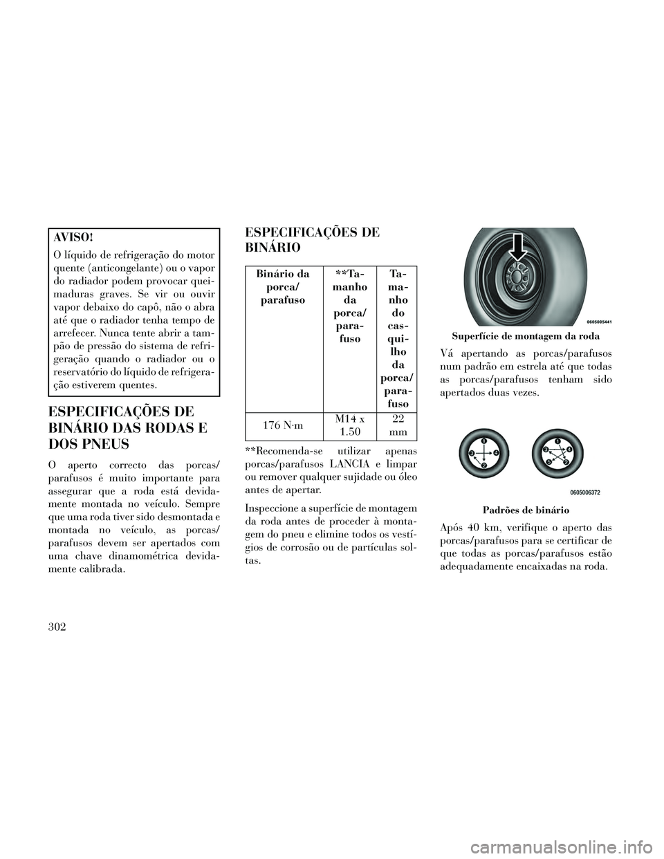 Lancia Thema 2014  Manual de Uso e Manutenção (in Portuguese) AVISO!
O líquido de refrigeração do motor
quente (anticongelante) ou o vapor
do radiador podem provocar quei-
maduras graves. Se vir ou ouvir
vapor debaixo do capô, não o abra
até que o radiador