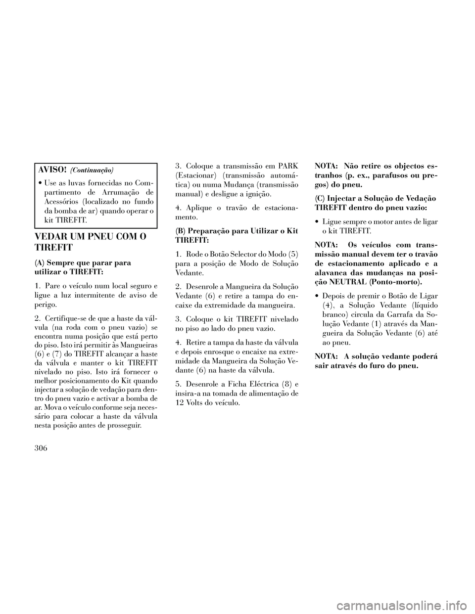 Lancia Thema 2014  Manual de Uso e Manutenção (in Portuguese) AVISO!(Continuação)
 Use as luvas fornecidas no Com-partimento de Arrumação de
Acessórios (localizado no fundo
da bomba de ar) quando operar o
kit TIREFIT.
VEDAR UM PNEU COM O
TIREFIT
(A) Sempre 