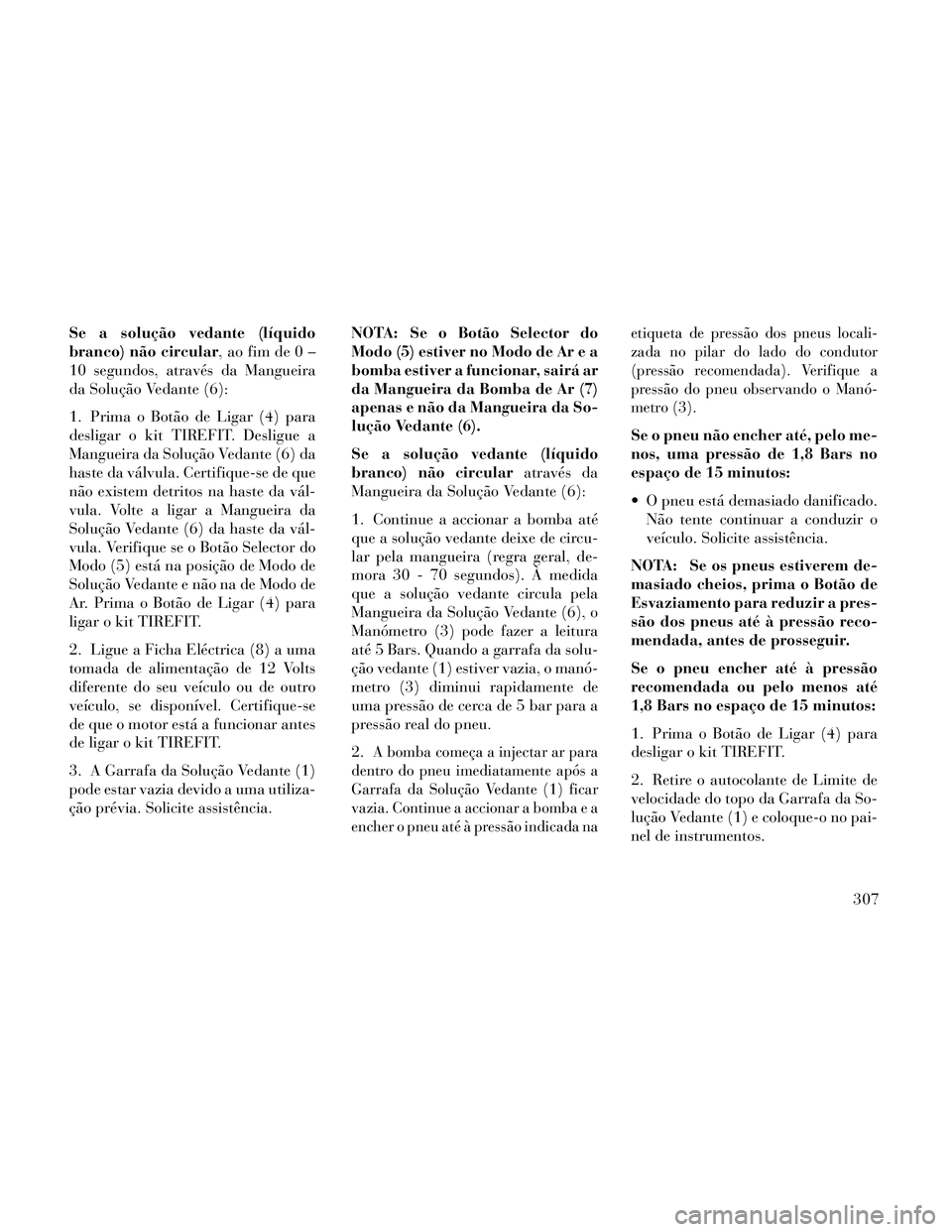 Lancia Thema 2014  Manual de Uso e Manutenção (in Portuguese) Se a solução vedante (líquido
branco) não circular, ao fim de 0 –
10 segundos, através da Mangueira
da Solução Vedante (6):
1. Prima o Botão de Ligar (4) para
desligar o kit TIREFIT. Desligu