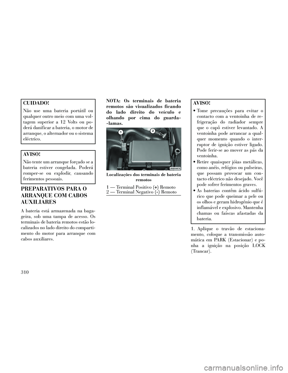 Lancia Thema 2014  Manual de Uso e Manutenção (in Portuguese) CUIDADO!
Não use uma bateria portátil ou
qualquer outro meio com uma vol-
tagem superior a 12 Volts ou po-
derá danificar a bateria, o motor de
arranque, o alternador ou o sistema
eléctrico.
AVISO