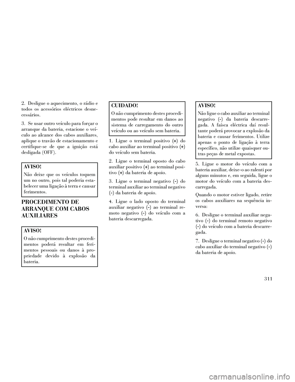 Lancia Thema 2014  Manual de Uso e Manutenção (in Portuguese) 2. Desligue o aquecimento, o rádio e
todos os acessórios eléctricos desne-
cessários.
3. Se usar outro veículo para forçar o
arranque da bateria, estacione o veí-
culo ao alcance dos cabos auxi
