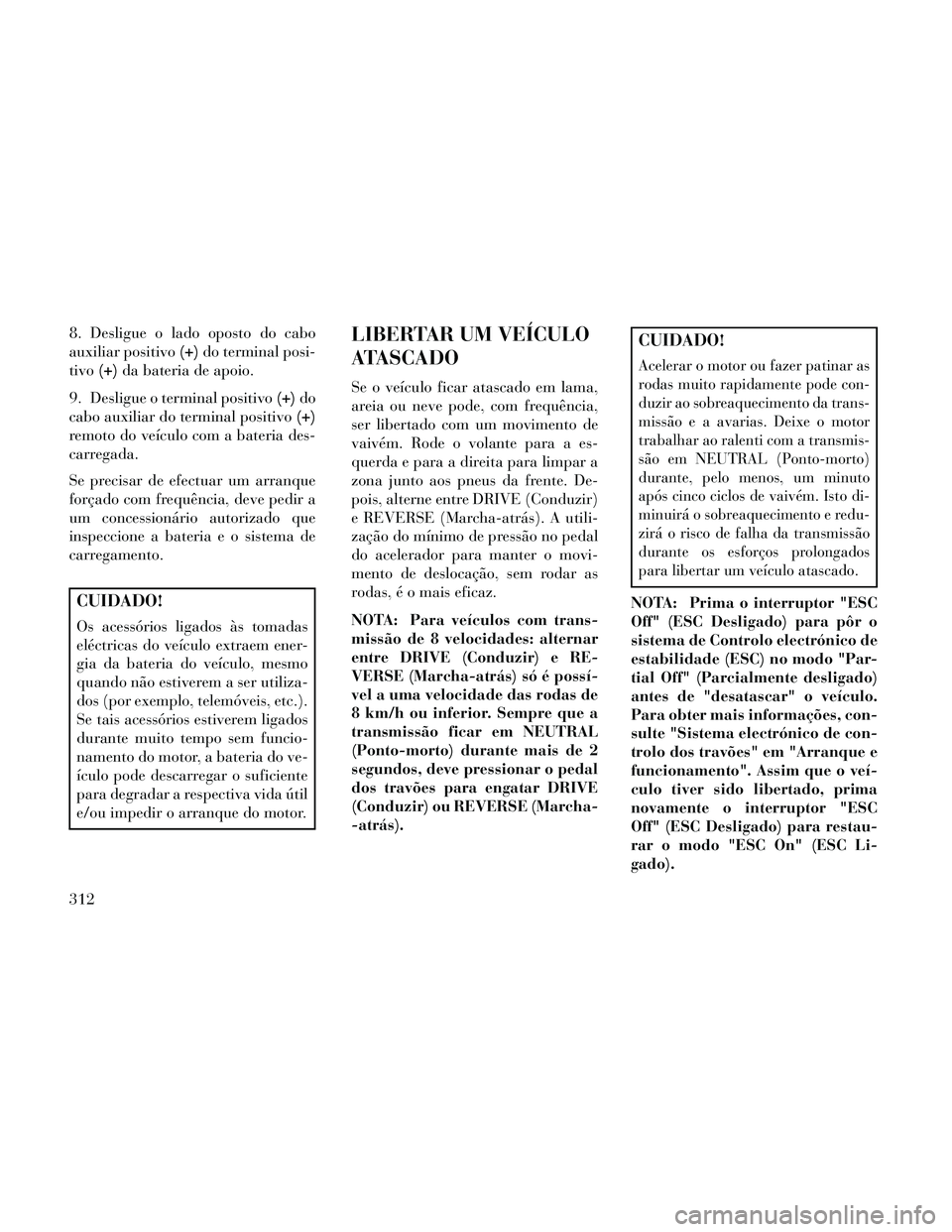 Lancia Thema 2014  Manual de Uso e Manutenção (in Portuguese) 8. Desligue o lado oposto do cabo
auxiliar positivo(+)do terminal posi-
tivo (+)da bateria de apoio.
9. Desligue o terminal positivo (+)do
cabo auxiliar do terminal positivo (+)
remoto do veículo com