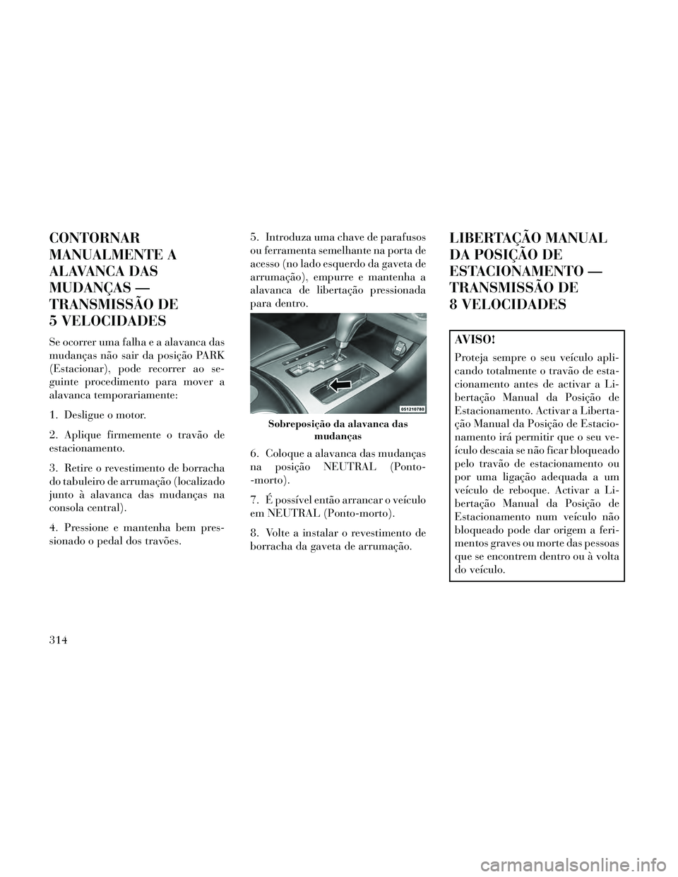 Lancia Thema 2014  Manual de Uso e Manutenção (in Portuguese) CONTORNAR
MANUALMENTE A
ALAVANCA DAS
MUDANÇAS —
TRANSMISSÃO DE
5 VELOCIDADES
Se ocorrer uma falha e a alavanca das
mudanças não sair da posição PARK
(Estacionar), pode recorrer ao se-
guinte p