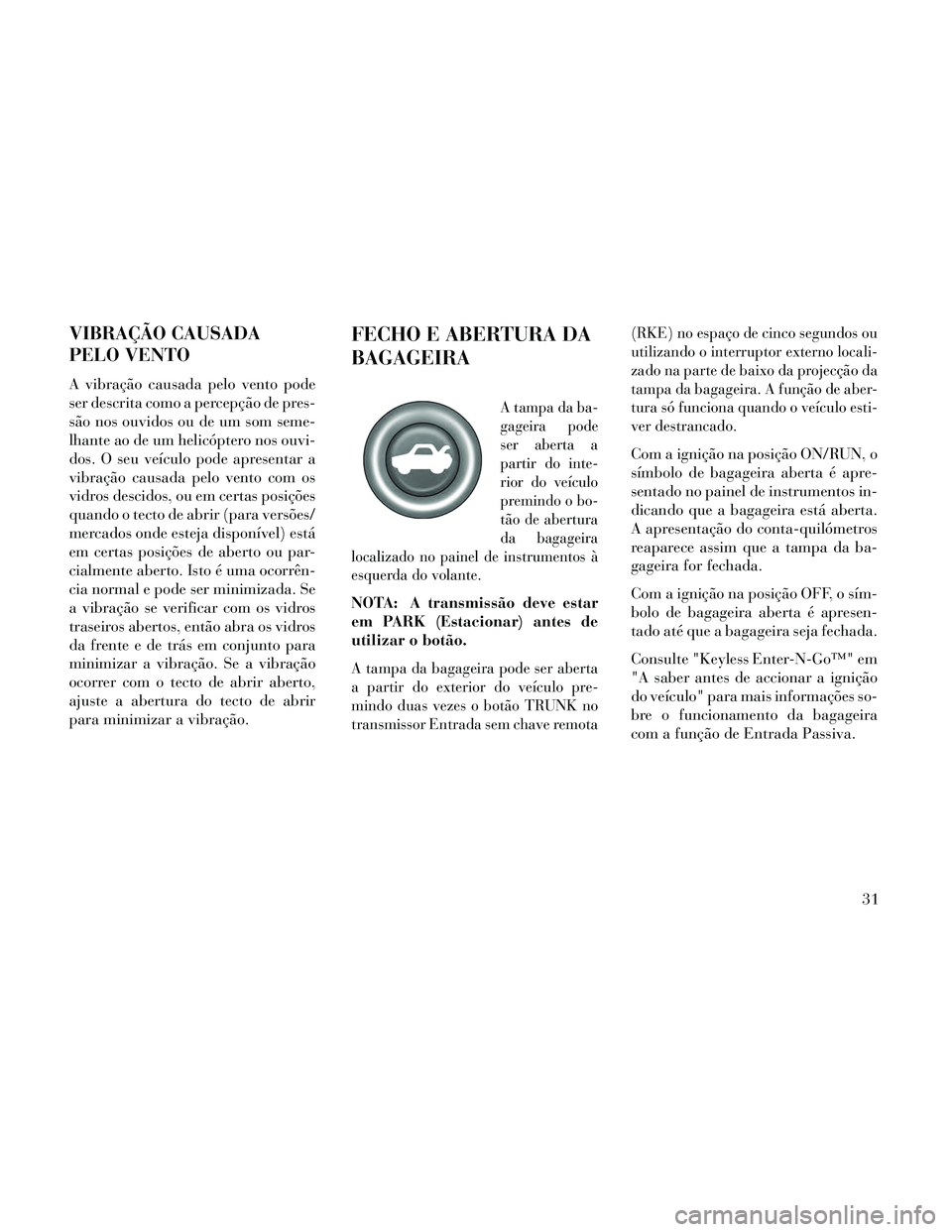 Lancia Thema 2014  Manual de Uso e Manutenção (in Portuguese) VIBRAÇÃO CAUSADA
PELO VENTO
A vibração causada pelo vento pode
ser descrita como a percepção de pres-
são nos ouvidos ou de um som seme-
lhante ao de um helicóptero nos ouvi-
dos. O seu veícu