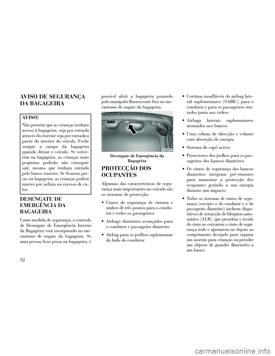 Lancia Thema 2014  Manual de Uso e Manutenção (in Portuguese) AVISO DE SEGURANÇA
DA BAGAGEIRA
AVISO!
Não permita que as crianças tenham
acesso à bagageira, seja por entrada
através do exterior seja por entrada a
partir do interior do veículo. Feche
sempre 