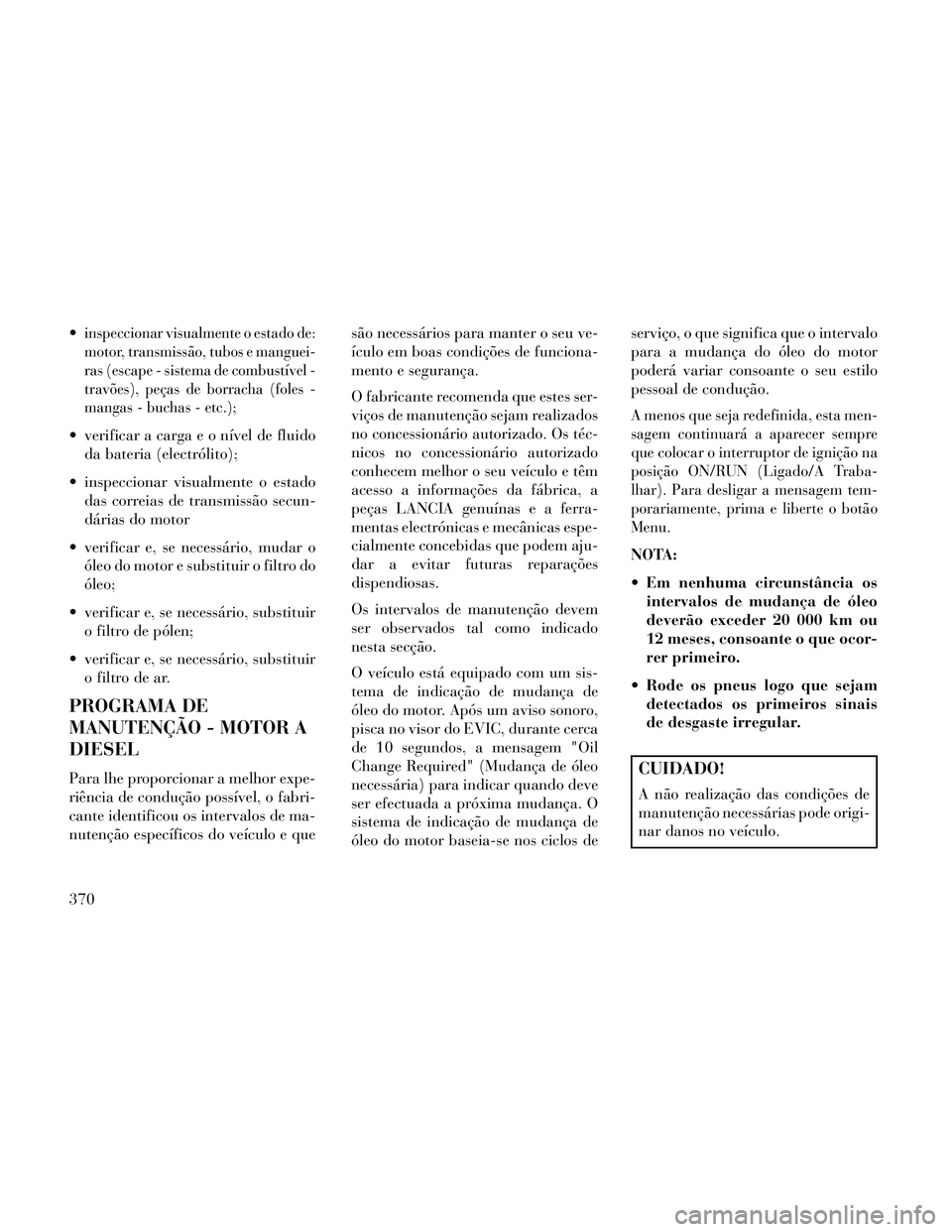 Lancia Thema 2014  Manual de Uso e Manutenção (in Portuguese) inspeccionar visualmente o estado de:
motor, transmissão, tubos e manguei-
ras (escape - sistema de combustível -
travões), peças de borracha (foles -
mangas - buchas - etc.);
 verificar a carga e