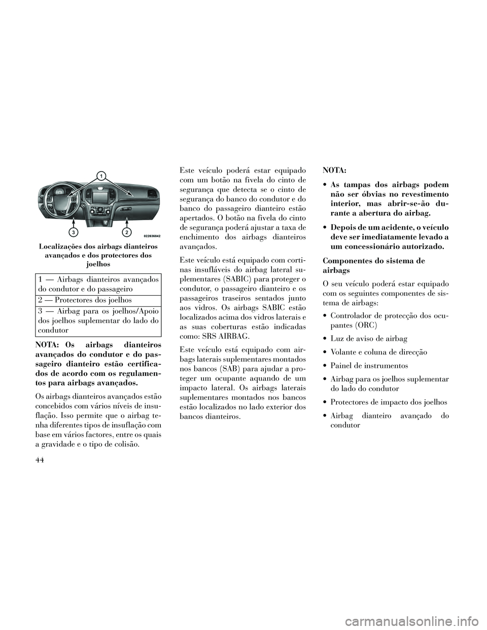 Lancia Thema 2014  Manual de Uso e Manutenção (in Portuguese) 1 — Airbags dianteiros avançados
do condutor e do passageiro
2 — Protectores dos joelhos
3 — Airbag para os joelhos/Apoio
dos joelhos suplementar do lado do
condutor
NOTA: Os airbags dianteiros