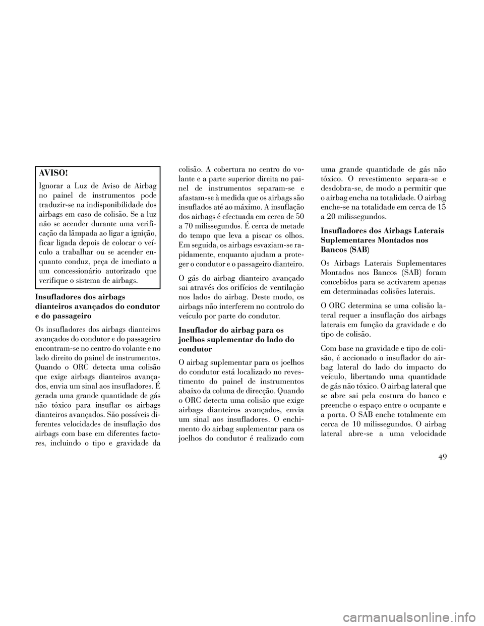Lancia Thema 2014  Manual de Uso e Manutenção (in Portuguese) AVISO!
Ignorar a Luz de Aviso de Airbag
no painel de instrumentos pode
traduzir-se na indisponibilidade dos
airbags em caso de colisão. Se a luz
não se acender durante uma verifi-
cação da lâmpad