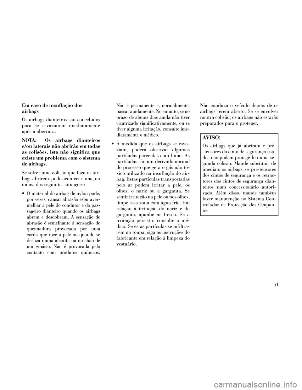 Lancia Thema 2014  Manual de Uso e Manutenção (in Portuguese) Em caso de insuflação dos
airbags
Os airbags dianteiros são concebidos
para se esvaziarem imediatamente
após a abertura.
NOTA: Os airbags dianteiros
e/ou laterais não abrirão em todas
as colisõ