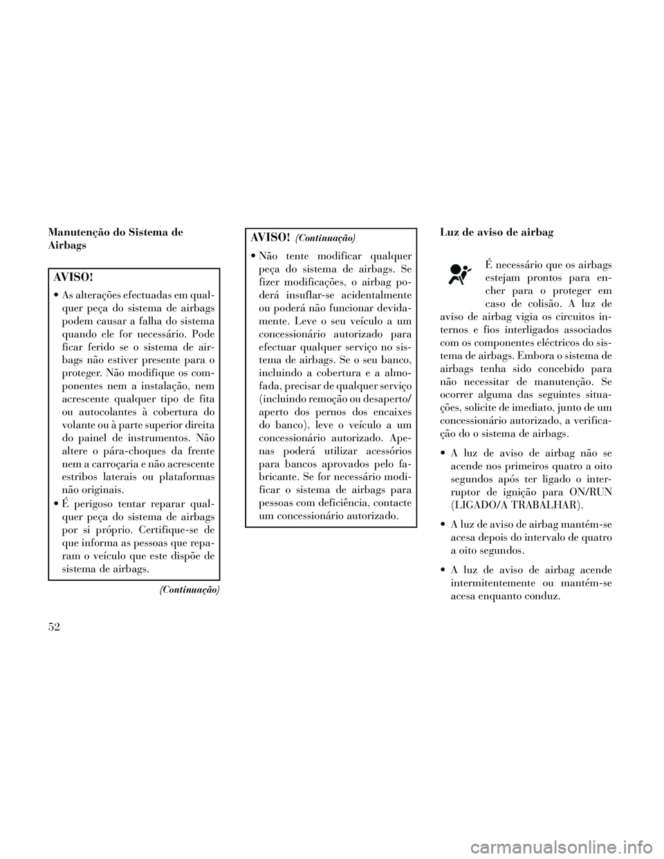 Lancia Thema 2014  Manual de Uso e Manutenção (in Portuguese) Manutenção do Sistema de
Airbags
AVISO!
 As alterações efectuadas em qual-quer peça do sistema de airbags
podem causar a falha do sistema
quando ele for necessário. Pode
ficar ferido se o sistem