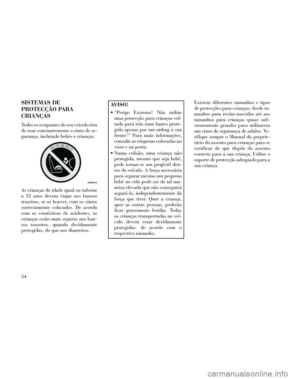 Lancia Thema 2014  Manual de Uso e Manutenção (in Portuguese) SISTEMAS DE
PROTECÇÃO PARA
CRIANÇAS
Todos os ocupantes do seu veículo têm
de usar constantemente o cinto de se-
gurança, incluindo bebés e crianças.
As crianças de idade igual ou inferior
a 1
