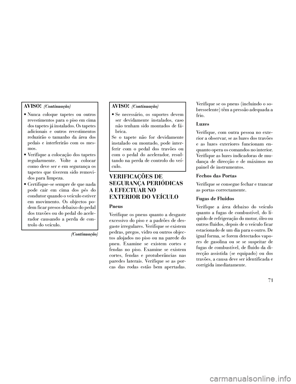 Lancia Thema 2014  Manual de Uso e Manutenção (in Portuguese) AVISO!(Continuação)
Nunca coloque tapetes ou outros
revestimentos para o piso em cima
dos tapetes já instalados. Os tapetes
adicionais e outros revestimentos
reduzirão o tamanho da área dos
pedai