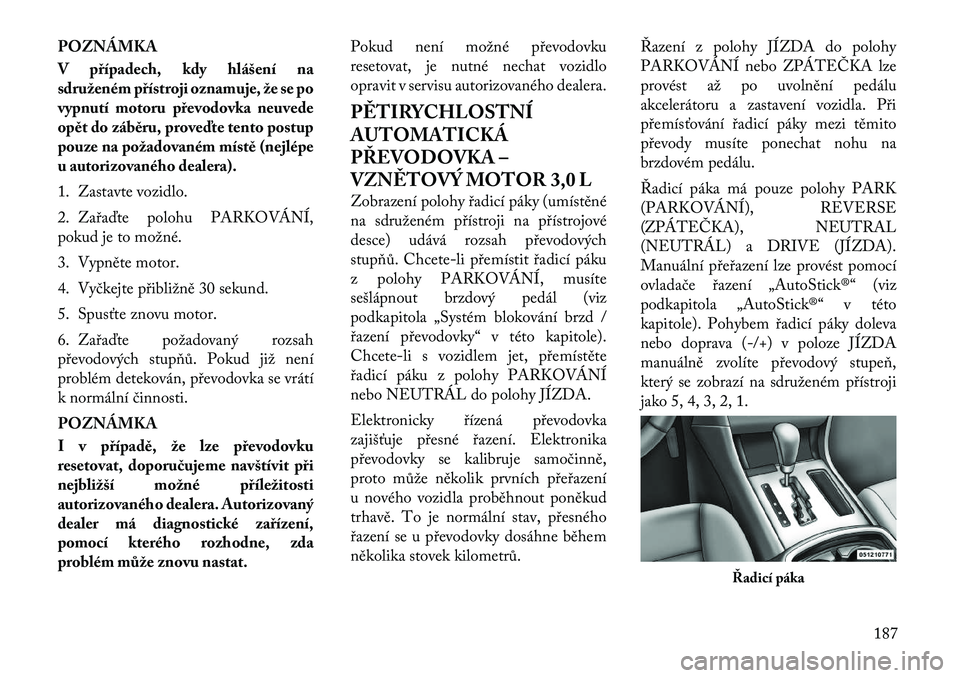 Lancia Thema 2011 Návod k použití a údržbě (in Czech) POZNÁMKA
V případech, kdy hlášení na
sdruženém přístroji oznamuje, že se po
vypnutí motoru převodovka neuvede
opět do záběru, proveďte tento postup
pouze na požadovaném místě (n Lancia Thema 2011 Návod k použití a údržbě (in Czech) POZNÁMKA
V případech, kdy hlášení na
sdruženém přístroji oznamuje, že se po
vypnutí motoru převodovka neuvede
opět do záběru, proveďte tento postup
pouze na požadovaném místě (n
