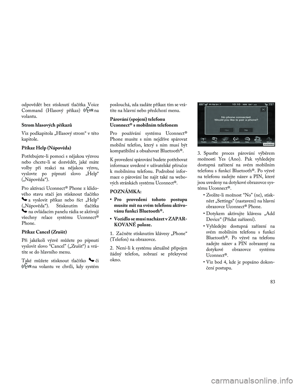 Lancia Thema 2014  Návod k použití a údržbě (in Czech) odpovědět bez stisknutí tlačítka Voice
Command (Hlasový příkaz)
na
volantu.
Strom hlasových příkazů
Viz podkapitola „Hlasový strom“ v této
kapitole.
Příkaz Help (Nápověda)
Potře