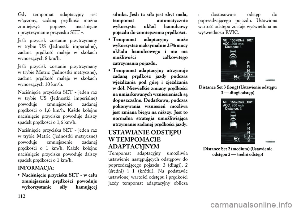 Lancia Thema 2012  Instrukcja obsługi (in Polish) Gdy tempomat adaptacyjny jest 
włączony, zadaną prędkość można
zmniejszyć poprzez naciśnięcie
i przytrzymanie przycisku SET-.
Jeśli przycisk zostanie przytrzymany
w trybie US (Jednostki imp