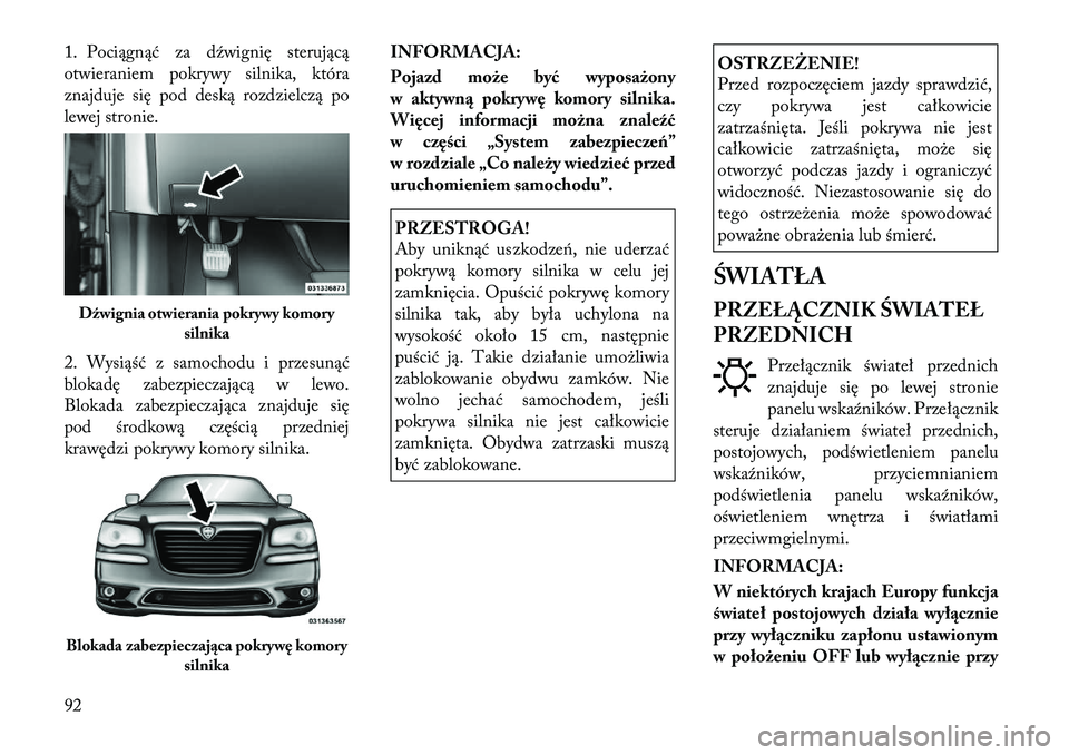 Lancia Thema 2012  Instrukcja obsługi (in Polish) 1. Pociągnąć za dźwignię sterującą 
otwieraniem pokrywy silnika, która
znajduje się pod deską rozdzielczą po
lewej stronie. 
2. Wysiąść z samochodu i przesunąć 
blokadę zabezpieczają