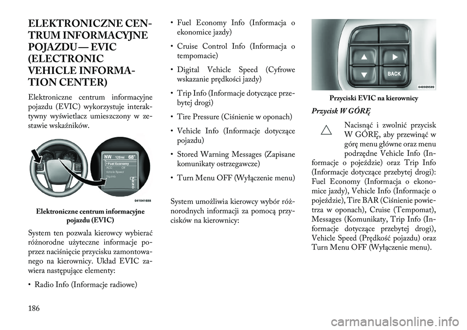 Lancia Thema 2013  Instrukcja obsługi (in Polish) ELEKTRONICZNE CEN-
TRUM INFORMACYJNE
POJAZDU — EVIC
(ELECTRONIC
VEHICLE INFORMA-
TION CENTER)
Elektroniczne centrum informacyjne
pojazdu (EVIC) wykorzystuje interak-
tywny wyświetlacz umieszczony w