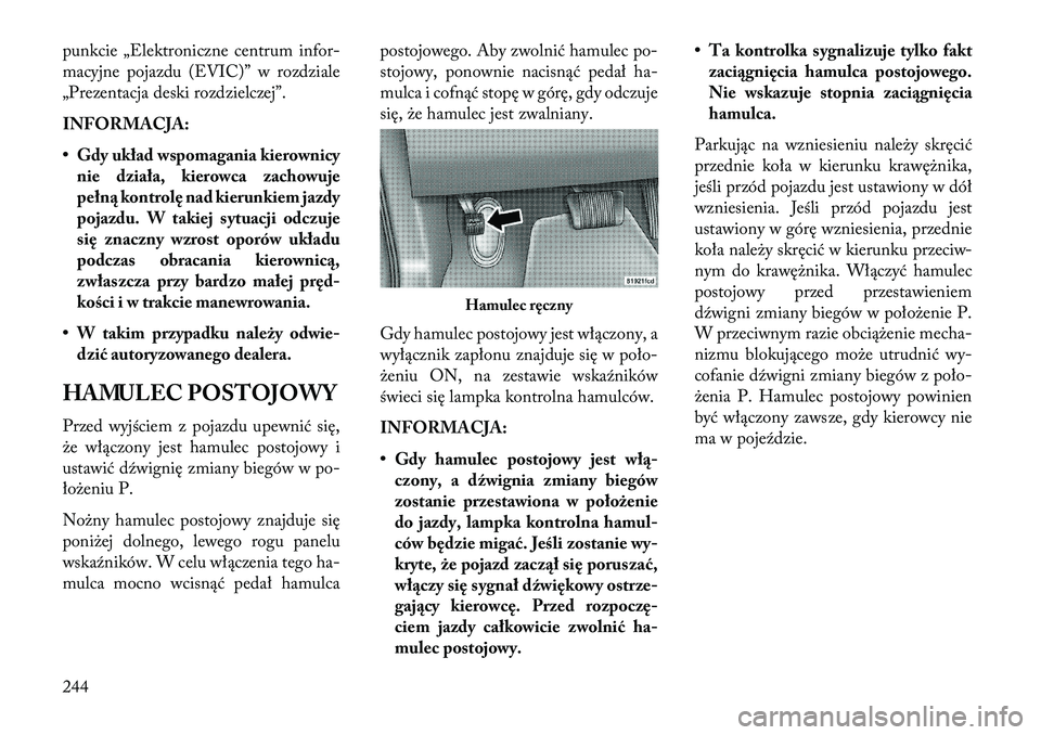 Lancia Thema 2013  Instrukcja obsługi (in Polish) punkcie „Elektroniczne centrum infor-
macyjne pojazdu (EVIC)” w rozdziale
„Prezentacja deski rozdzielczej”.
INFORMACJA:
• Gdy układ wspomagania kierownicynie działa, kierowca zachowuje
pe