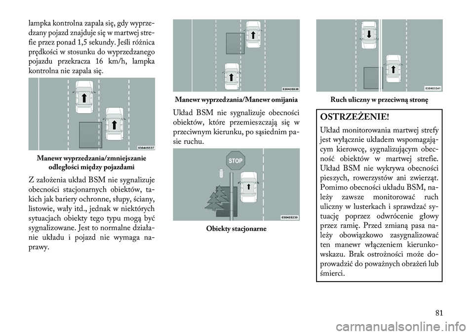 Lancia Thema 2013  Instrukcja obsługi (in Polish) lampka kontrolna zapala się, gdy wyprze-
dzany pojazd znajduje się w martwej stre-
fie przez ponad 1,5 sekundy. Jeśli różnica
prędkości w stosunku do wyprzedzanego
pojazdu przekracza 16 km/h, l