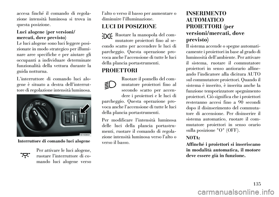 Lancia Voyager 2012  Libretto Uso Manutenzione (in Italian) accesa finché il comando di regola- 
zione intensità luminosa si trova in
questa posizione. 
Luci alogene (per versioni/ 
mercati, dove previsto)
Le luci alogene sono luci leggere posi-
zionate in m