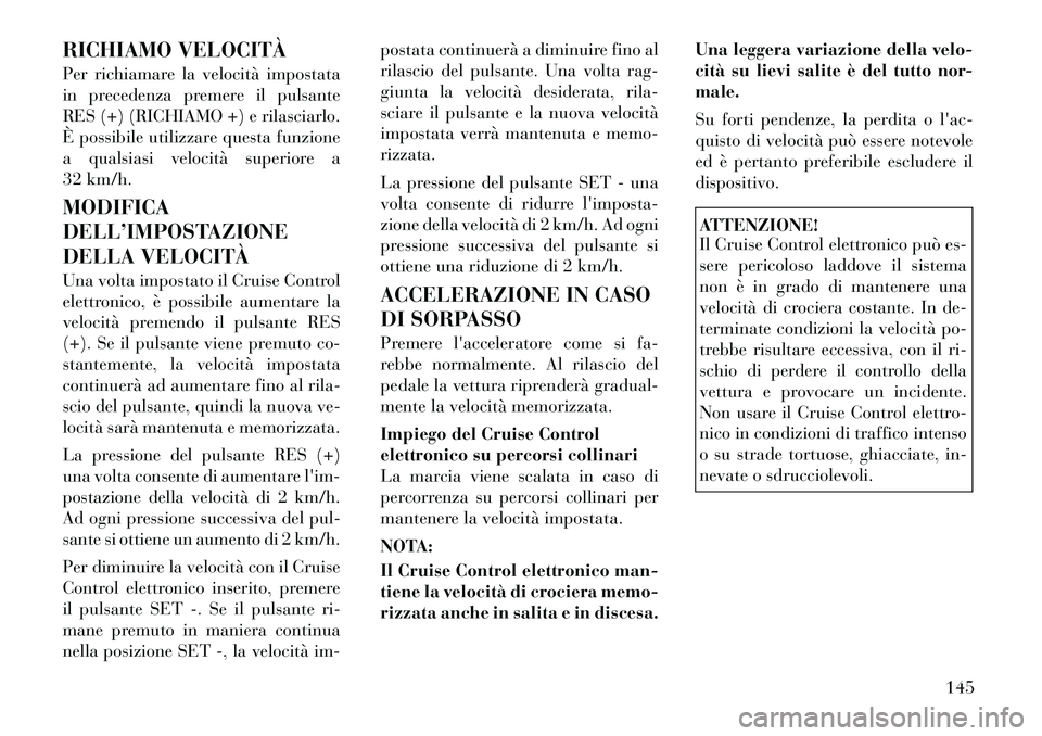 Lancia Voyager 2011 Libretto Uso Manutenzione (in Italian) RICHIAMO VELOCITÀ
Per richiamare la velocità impostata
in precedenza premere il pulsante
RES (+) (RICHIAMO +) e rilasciarlo.
È possibile utilizzare questa funzione
a qualsiasi velocità superiore Lancia Voyager 2011 Libretto Uso Manutenzione (in Italian) RICHIAMO VELOCITÀ
Per richiamare la velocità impostata
in precedenza premere il pulsante
RES (+) (RICHIAMO +) e rilasciarlo.
È possibile utilizzare questa funzione
a qualsiasi velocità superiore