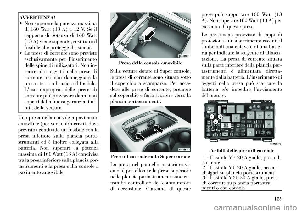 Lancia Voyager 2012  Libretto Uso Manutenzione (in Italian) AVVERTENZA! 
 Non superare la potenza massimadi 160 Watt (13 A) a 12 V. Se il 
rapporto di potenza di 160 Watt
(13 A) viene superato, sostituire il
fusibile che protegge il sistema.
 Le prese di cor