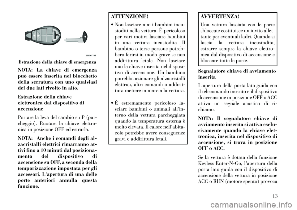 Lancia Voyager 2013  Libretto Uso Manutenzione (in Italian) NOTA: La chiave di emergenza
può essere inserita nel blocchetto
della serratura con uno qualsiasi
dei due lati rivolto in alto.
Estrazione della chiave
elettronica dal dispositivo di
accensione
Porta