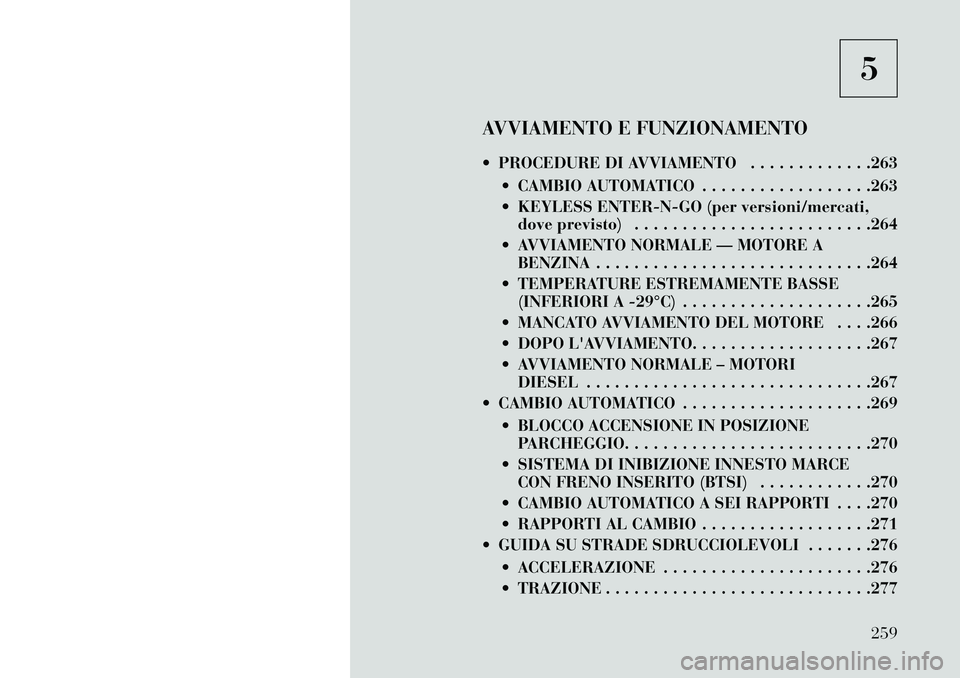 Lancia Voyager 2013 Libretto Uso Manutenzione (in Italian) 5
AVVIAMENTO E FUNZIONAMENTO
PROCEDURE DI AVVIAMENTO . . . . . . . . . . . . .263 CAMBIO AUTOMATICO . . . . . . . . . . . . . . . . . .263
KEYLESS ENTER-N-GO (per versioni/mercati,dove previsto) Lancia Voyager 2013 Libretto Uso Manutenzione (in Italian) 5
AVVIAMENTO E FUNZIONAMENTO
PROCEDURE DI AVVIAMENTO . . . . . . . . . . . . .263 CAMBIO AUTOMATICO . . . . . . . . . . . . . . . . . .263
KEYLESS ENTER-N-GO (per versioni/mercati,dove previsto)