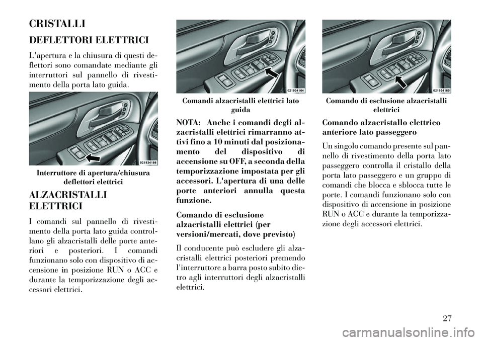 Lancia Voyager 2013  Libretto Uso Manutenzione (in Italian) CRISTALLI
DEFLETTORI ELETTRICI
Lapertura e la chiusura di questi de-
flettori sono comandate mediante gli
interruttori sul pannello di rivesti-
mento della porta lato guida.
ALZACRISTALLI
ELETTRICI
I