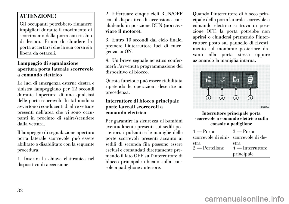 Lancia Voyager 2013  Libretto Uso Manutenzione (in Italian) ATTENZIONE!
Gli occupanti potrebbero rimanere
impigliati durante il movimento di
scorrimento della porta con rischio
di lesioni. Prima di chiudere la
porta accertarsi che la sua corsa sia
libera da os