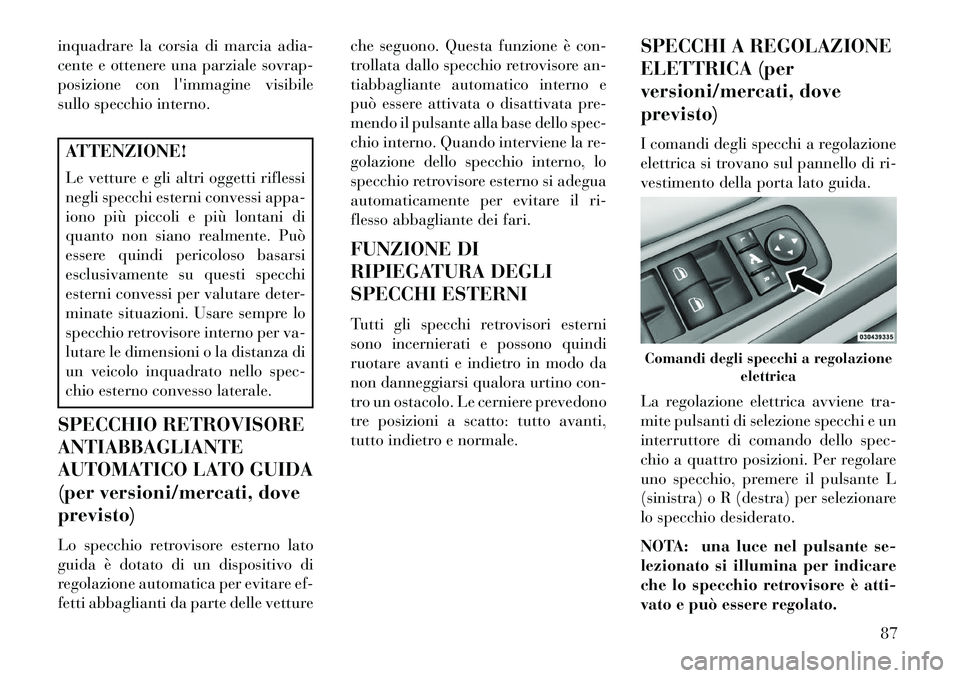 Lancia Voyager 2013  Libretto Uso Manutenzione (in Italian) inquadrare la corsia di marcia adia-
cente e ottenere una parziale sovrap-
posizione con limmagine visibile
sullo specchio interno.ATTENZIONE!
Le vetture e gli altri oggetti riflessi
negli specchi es