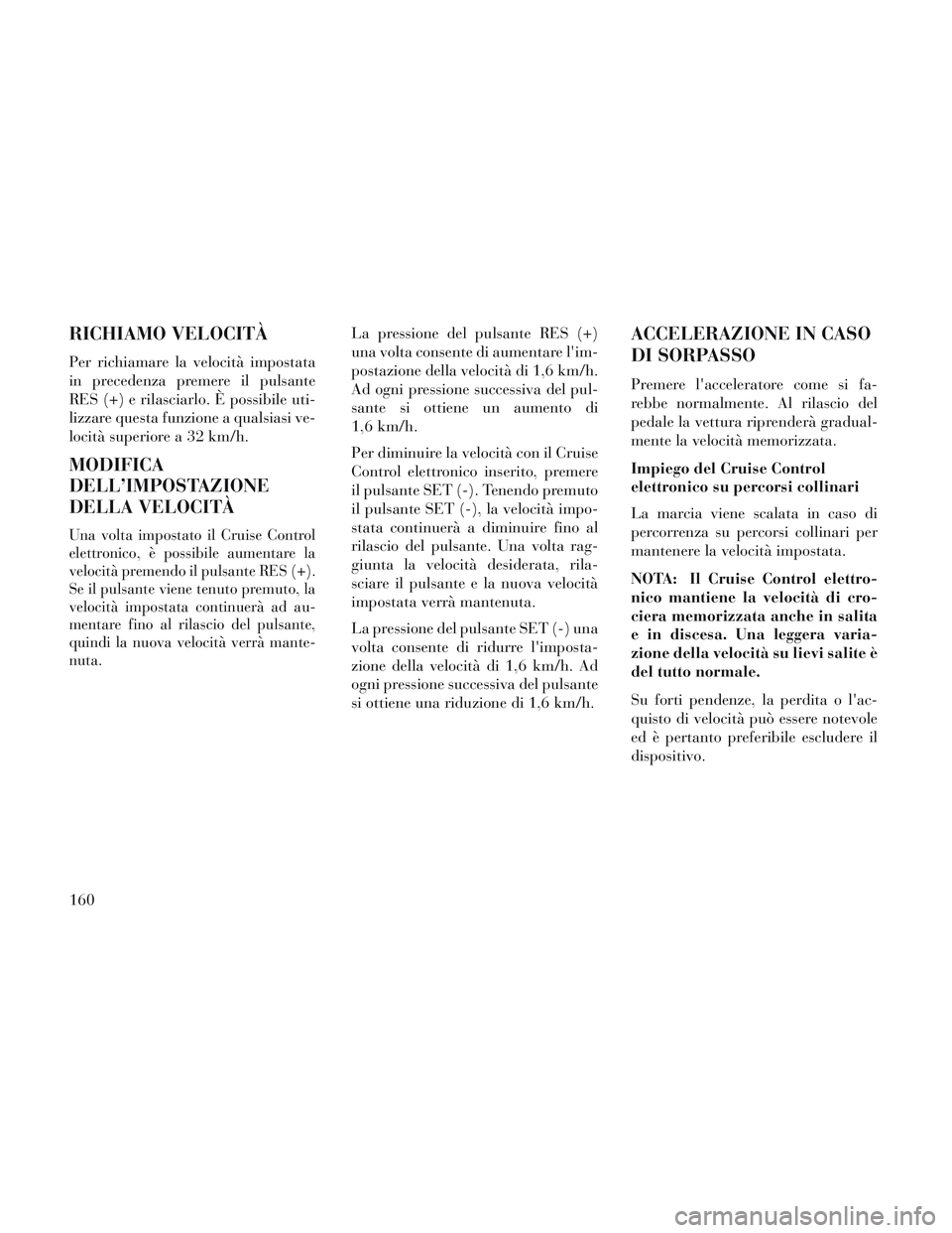 Lancia Voyager 2014 Libretto Uso Manutenzione (in Italian) RICHIAMO VELOCITÀ
Per richiamare la velocità impostata
in precedenza premere il pulsante
RES (+) e rilasciarlo. È possibile uti-
lizzare questa funzione a qualsiasi ve-
locità superiore a 32 km/h. Lancia Voyager 2014 Libretto Uso Manutenzione (in Italian) RICHIAMO VELOCITÀ
Per richiamare la velocità impostata
in precedenza premere il pulsante
RES (+) e rilasciarlo. È possibile uti-
lizzare questa funzione a qualsiasi ve-
locità superiore a 32 km/h.