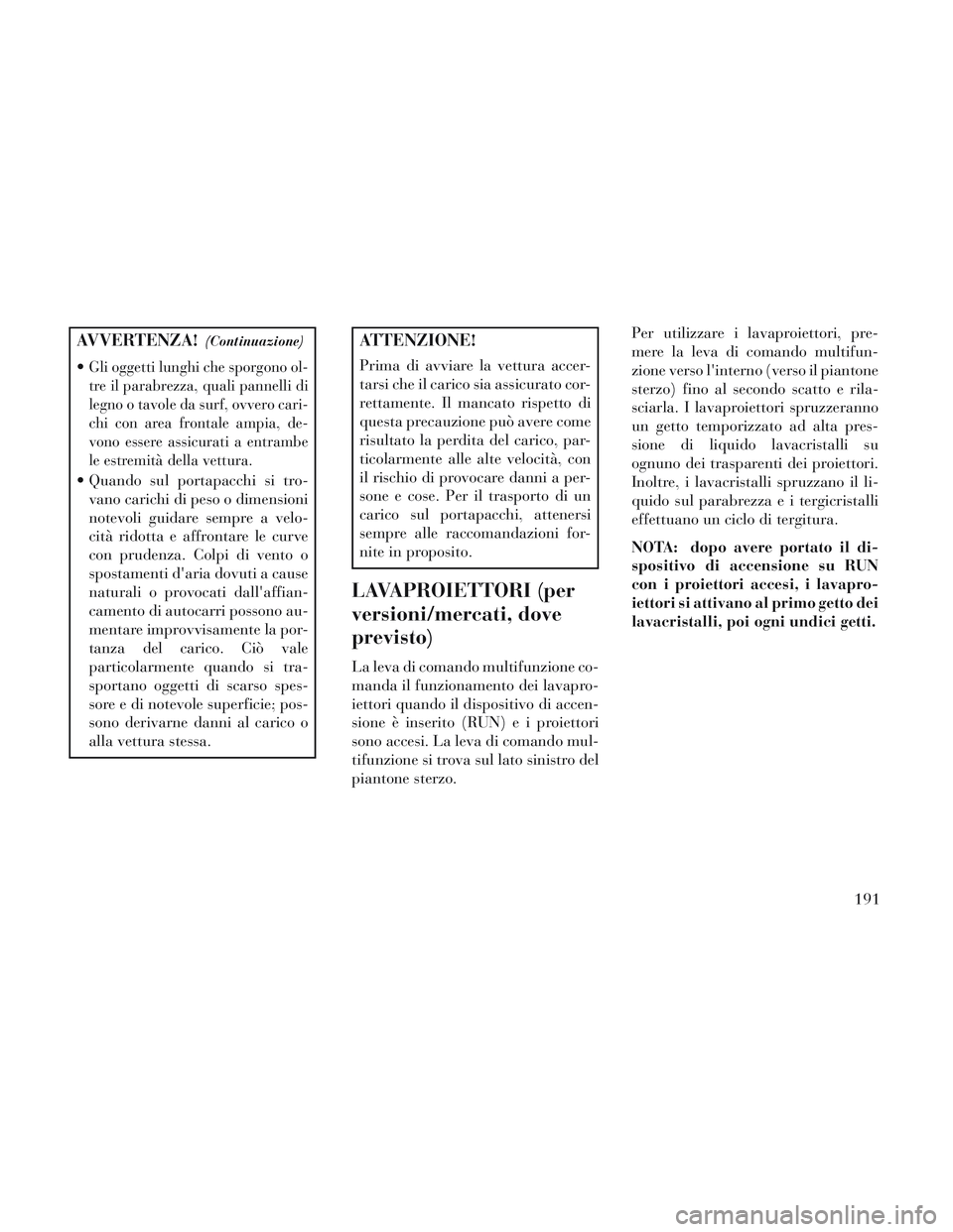Lancia Voyager 2014 Libretto Uso Manutenzione (in Italian) AVVERTENZA!(Continuazione)
Gli oggetti lunghi che sporgono ol-
tre il parabrezza, quali pannelli di
legno o tavole da surf, ovvero cari-
chi con area frontale ampia, de-
vono essere assicurati a entra Lancia Voyager 2014 Libretto Uso Manutenzione (in Italian) AVVERTENZA!(Continuazione)
Gli oggetti lunghi che sporgono ol-
tre il parabrezza, quali pannelli di
legno o tavole da surf, ovvero cari-
chi con area frontale ampia, de-
vono essere assicurati a entra