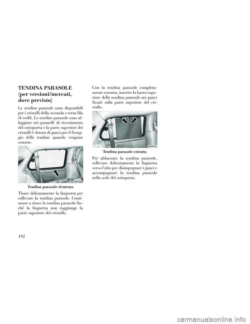 Lancia Voyager 2014  Libretto Uso Manutenzione (in Italian) TENDINA PARASOLE
(per versioni/mercati,
dove previsto)
Le tendine parasole sono disponibili
per i cristalli della seconda e terza fila
di sedili. Le tendine parasole sono al-
loggiate nei pannelli di 