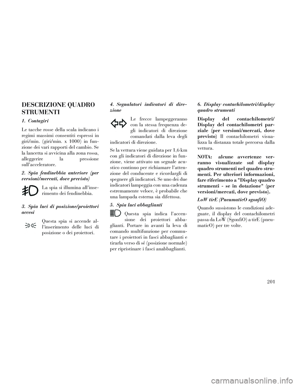 Lancia Voyager 2014 Libretto Uso Manutenzione (in Italian) DESCRIZIONE QUADRO
STRUMENTI
1. Contagiri
Le tacche rosse della scala indicano i
regimi massimi consentiti espressi in
giri/min. (giri/min. x 1000) in fun-
zione dei vari rapporti del cambio. Se
la la Lancia Voyager 2014 Libretto Uso Manutenzione (in Italian) DESCRIZIONE QUADRO
STRUMENTI
1. Contagiri
Le tacche rosse della scala indicano i
regimi massimi consentiti espressi in
giri/min. (giri/min. x 1000) in fun-
zione dei vari rapporti del cambio. Se
la la