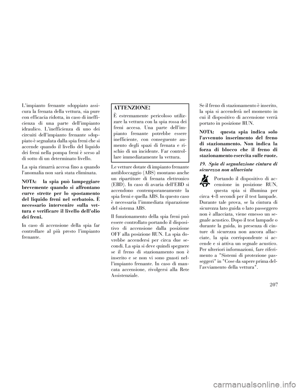 Lancia Voyager 2014 Libretto Uso Manutenzione (in Italian) Limpianto frenante sdoppiato assi-
cura la frenata della vettura, sia pure
con efficacia ridotta, in caso di ineffi-
cienza di una parte dellimpianto
idraulico. Linefficienza di uno dei
circuiti de Lancia Voyager 2014 Libretto Uso Manutenzione (in Italian) Limpianto frenante sdoppiato assi-
cura la frenata della vettura, sia pure
con efficacia ridotta, in caso di ineffi-
cienza di una parte dellimpianto
idraulico. Linefficienza di uno dei
circuiti de