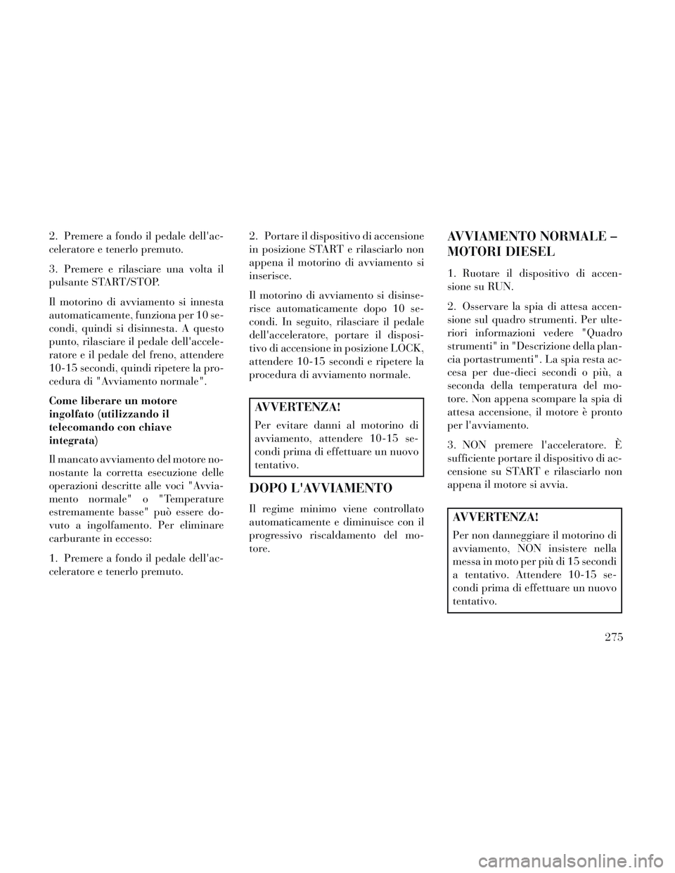 Lancia Voyager 2014 Libretto Uso Manutenzione (in Italian) 2. Premere a fondo il pedale dellac-
celeratore e tenerlo premuto.
3. Premere e rilasciare una volta il
pulsante START/STOP.
Il motorino di avviamento si innesta
automaticamente, funziona per 10 se-
Lancia Voyager 2014 Libretto Uso Manutenzione (in Italian) 2. Premere a fondo il pedale dellac-
celeratore e tenerlo premuto.
3. Premere e rilasciare una volta il
pulsante START/STOP.
Il motorino di avviamento si innesta
automaticamente, funziona per 10 se-