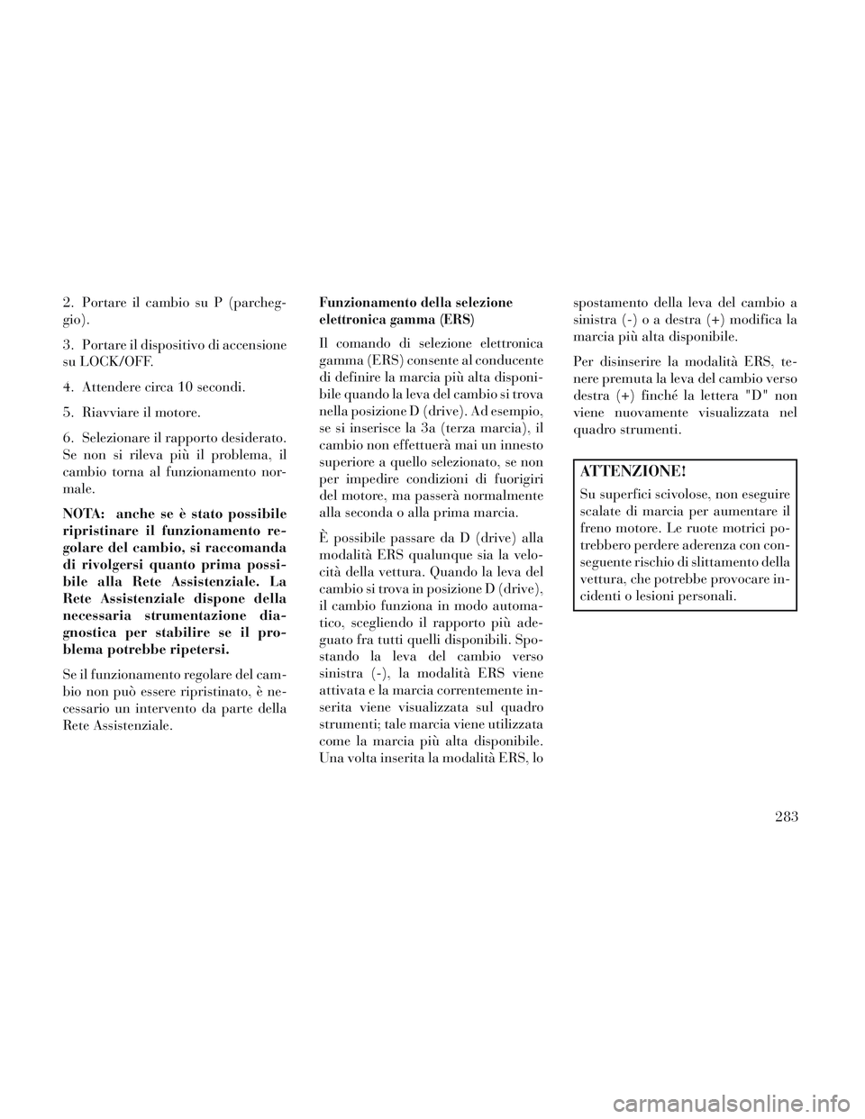 Lancia Voyager 2014 Libretto Uso Manutenzione (in Italian) 2. Portare il cambio su P (parcheg-
gio).
3. Portare il dispositivo di accensione
su LOCK/OFF.
4. Attendere circa 10 secondi.
5. Riavviare il motore.
6. Selezionare il rapporto desiderato.
Se non si r Lancia Voyager 2014 Libretto Uso Manutenzione (in Italian) 2. Portare il cambio su P (parcheg-
gio).
3. Portare il dispositivo di accensione
su LOCK/OFF.
4. Attendere circa 10 secondi.
5. Riavviare il motore.
6. Selezionare il rapporto desiderato.
Se non si r