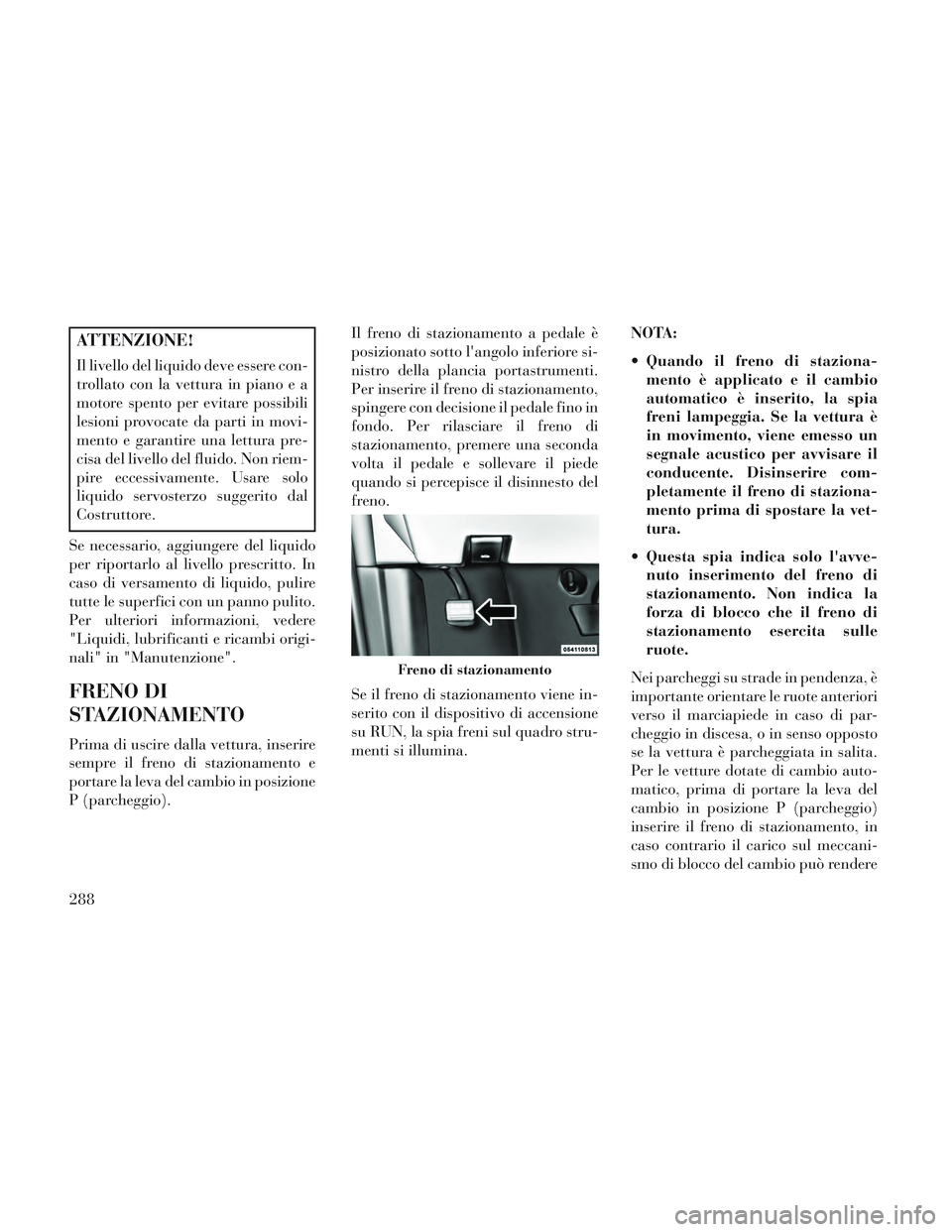 Lancia Voyager 2014 Libretto Uso Manutenzione (in Italian) ATTENZIONE!
Il livello del liquido deve essere con-
trollato con la vettura in piano e a
motore spento per evitare possibili
lesioni provocate da parti in movi-
mento e garantire una lettura pre-
cisa Lancia Voyager 2014 Libretto Uso Manutenzione (in Italian) ATTENZIONE!
Il livello del liquido deve essere con-
trollato con la vettura in piano e a
motore spento per evitare possibili
lesioni provocate da parti in movi-
mento e garantire una lettura pre-
cisa