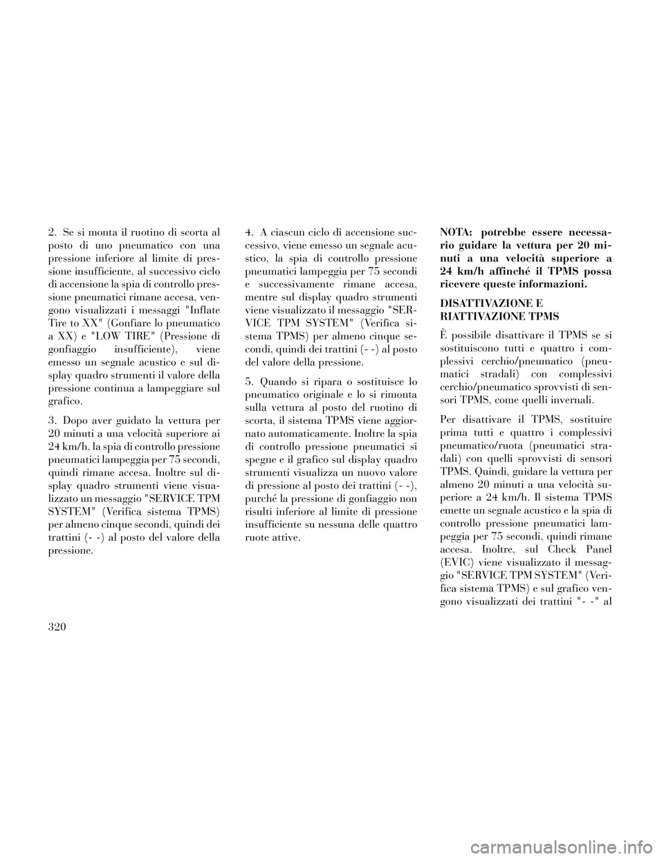 Lancia Voyager 2014 Libretto Uso Manutenzione (in Italian) 2. Se si monta il ruotino di scorta al
posto di uno pneumatico con una
pressione inferiore al limite di pres-
sione insufficiente, al successivo ciclo
di accensione la spia di controllo pres-
sione pn Lancia Voyager 2014 Libretto Uso Manutenzione (in Italian) 2. Se si monta il ruotino di scorta al
posto di uno pneumatico con una
pressione inferiore al limite di pres-
sione insufficiente, al successivo ciclo
di accensione la spia di controllo pres-
sione pn