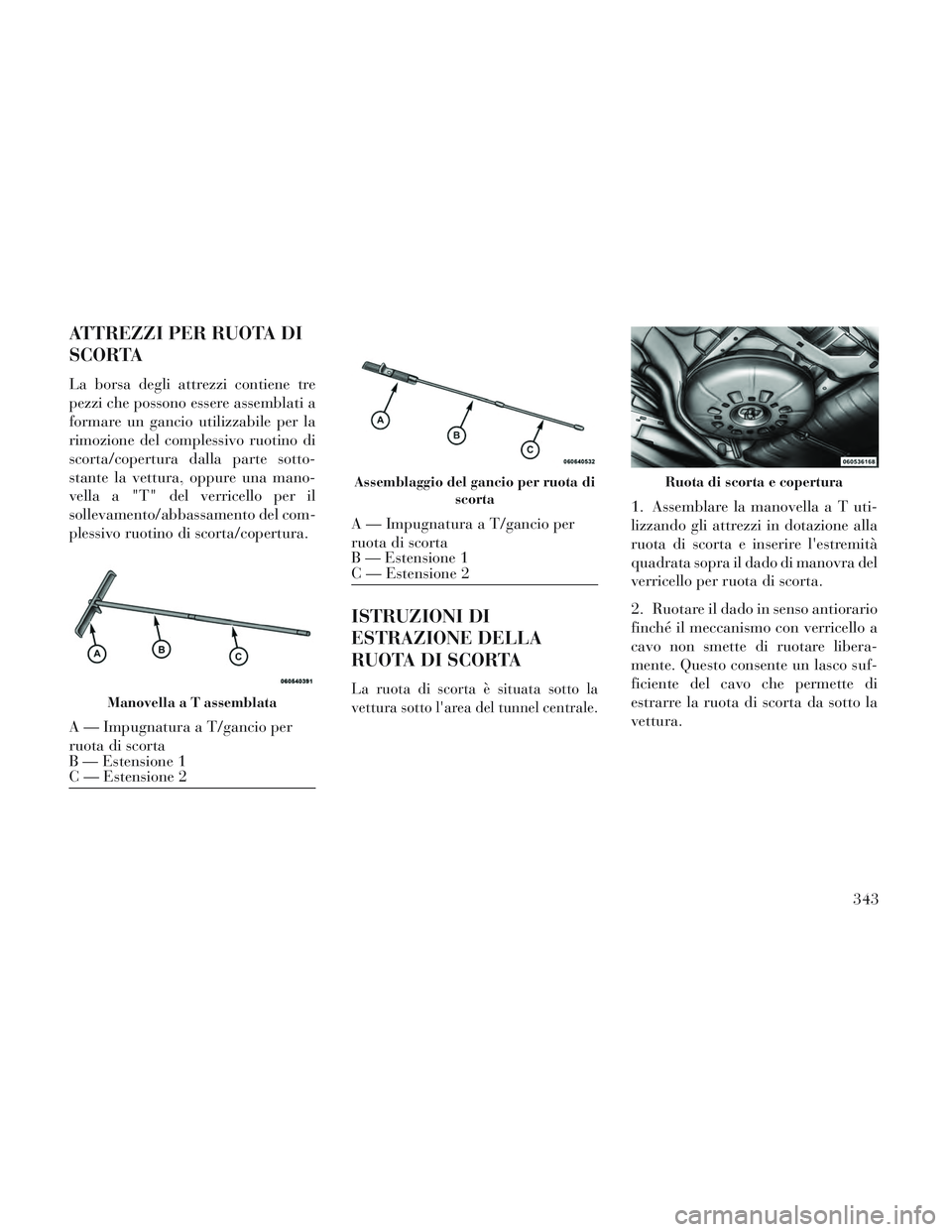 Lancia Voyager 2014 Libretto Uso Manutenzione (in Italian) ATTREZZI PER RUOTA DI
SCORTA
La borsa degli attrezzi contiene tre
pezzi che possono essere assemblati a
formare un gancio utilizzabile per la
rimozione del complessivo ruotino di
scorta/copertura dall Lancia Voyager 2014 Libretto Uso Manutenzione (in Italian) ATTREZZI PER RUOTA DI
SCORTA
La borsa degli attrezzi contiene tre
pezzi che possono essere assemblati a
formare un gancio utilizzabile per la
rimozione del complessivo ruotino di
scorta/copertura dall