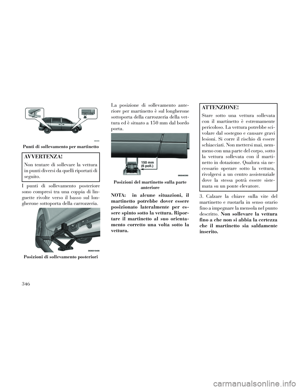 Lancia Voyager 2014 Libretto Uso Manutenzione (in Italian) AVVERTENZA!
Non tentare di sollevare la vettura
in punti diversi da quelli riportati di
seguito.
I punti di sollevamento posteriore
sono compresi tra una coppia di lin-
guette rivolte verso il basso s Lancia Voyager 2014 Libretto Uso Manutenzione (in Italian) AVVERTENZA!
Non tentare di sollevare la vettura
in punti diversi da quelli riportati di
seguito.
I punti di sollevamento posteriore
sono compresi tra una coppia di lin-
guette rivolte verso il basso s