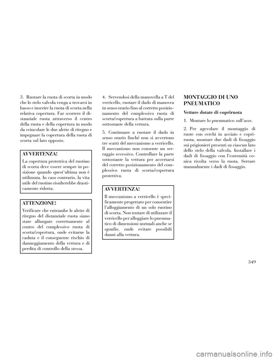 Lancia Voyager 2014 Libretto Uso Manutenzione (in Italian) 3. Ruotare la ruota di scorta in modo
che lo stelo valvola venga a trovarsi in
basso e inserire la ruota di scorta nella
relativa copertura. Far scorrere il di-
stanziale ruota attraverso il centro
de Lancia Voyager 2014 Libretto Uso Manutenzione (in Italian) 3. Ruotare la ruota di scorta in modo
che lo stelo valvola venga a trovarsi in
basso e inserire la ruota di scorta nella
relativa copertura. Far scorrere il di-
stanziale ruota attraverso il centro
de