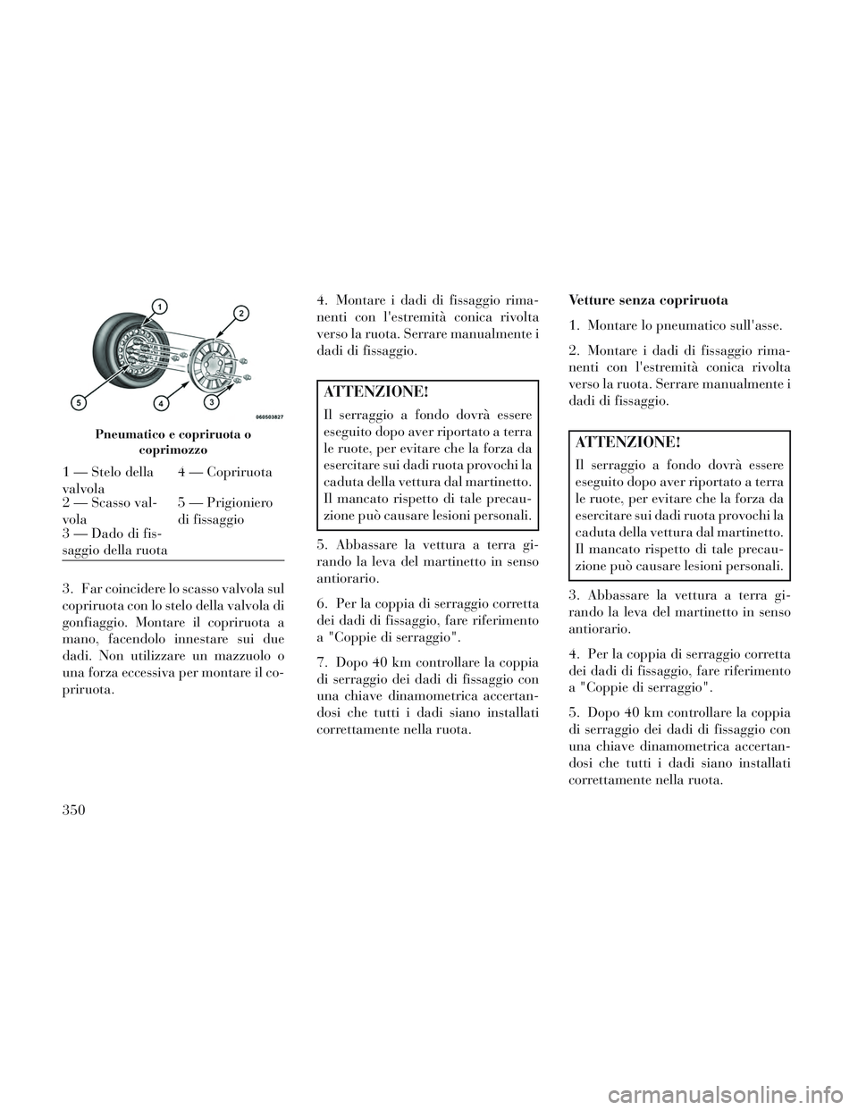 Lancia Voyager 2014 Libretto Uso Manutenzione (in Italian) 3. Far coincidere lo scasso valvola sul
copriruota con lo stelo della valvola di
gonfiaggio. Montare il copriruota a
mano, facendolo innestare sui due
dadi. Non utilizzare un mazzuolo o
una forza ecce Lancia Voyager 2014 Libretto Uso Manutenzione (in Italian) 3. Far coincidere lo scasso valvola sul
copriruota con lo stelo della valvola di
gonfiaggio. Montare il copriruota a
mano, facendolo innestare sui due
dadi. Non utilizzare un mazzuolo o
una forza ecce