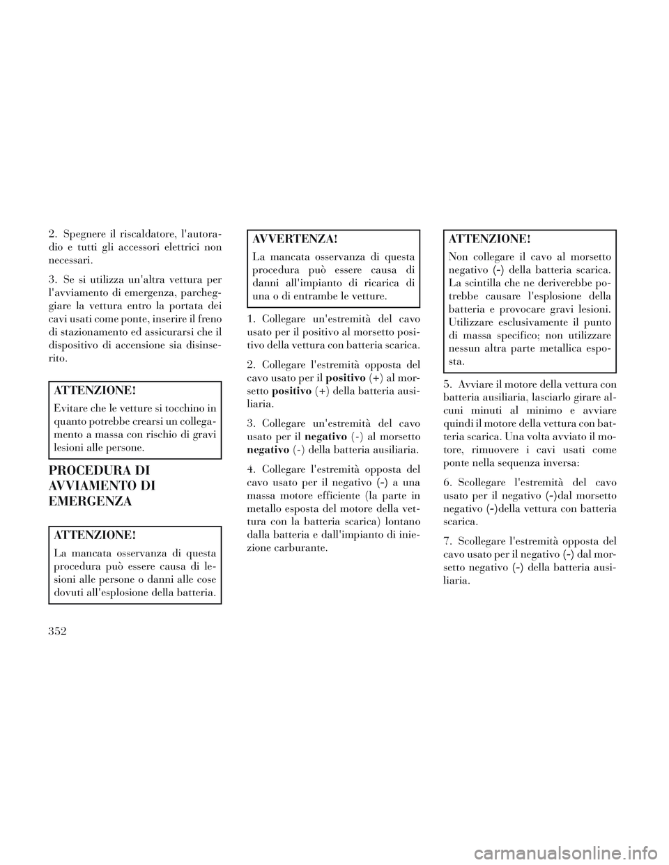 Lancia Voyager 2014 Libretto Uso Manutenzione (in Italian) 2. Spegnere il riscaldatore, lautora-
dio e tutti gli accessori elettrici non
necessari.
3. Se si utilizza unaltra vettura per
lavviamento di emergenza, parcheg-
giare la vettura entro la portata d Lancia Voyager 2014 Libretto Uso Manutenzione (in Italian) 2. Spegnere il riscaldatore, lautora-
dio e tutti gli accessori elettrici non
necessari.
3. Se si utilizza unaltra vettura per
lavviamento di emergenza, parcheg-
giare la vettura entro la portata d