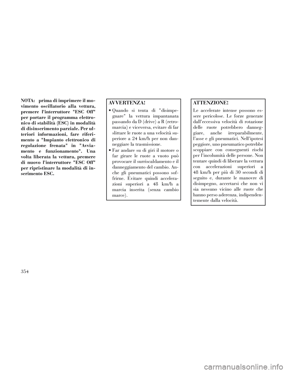 Lancia Voyager 2014 Libretto Uso Manutenzione (in Italian) NOTA: prima di imprimere il mo-
vimento oscillatorio alla vettura,
premere linterruttore "ESC Off"
per portare il programma elettro-
nico di stabilità (ESC) in modalità
di disinserimento parziale. Lancia Voyager 2014 Libretto Uso Manutenzione (in Italian) NOTA: prima di imprimere il mo-
vimento oscillatorio alla vettura,
premere linterruttore "ESC Off"
per portare il programma elettro-
nico di stabilità (ESC) in modalità
di disinserimento parziale.