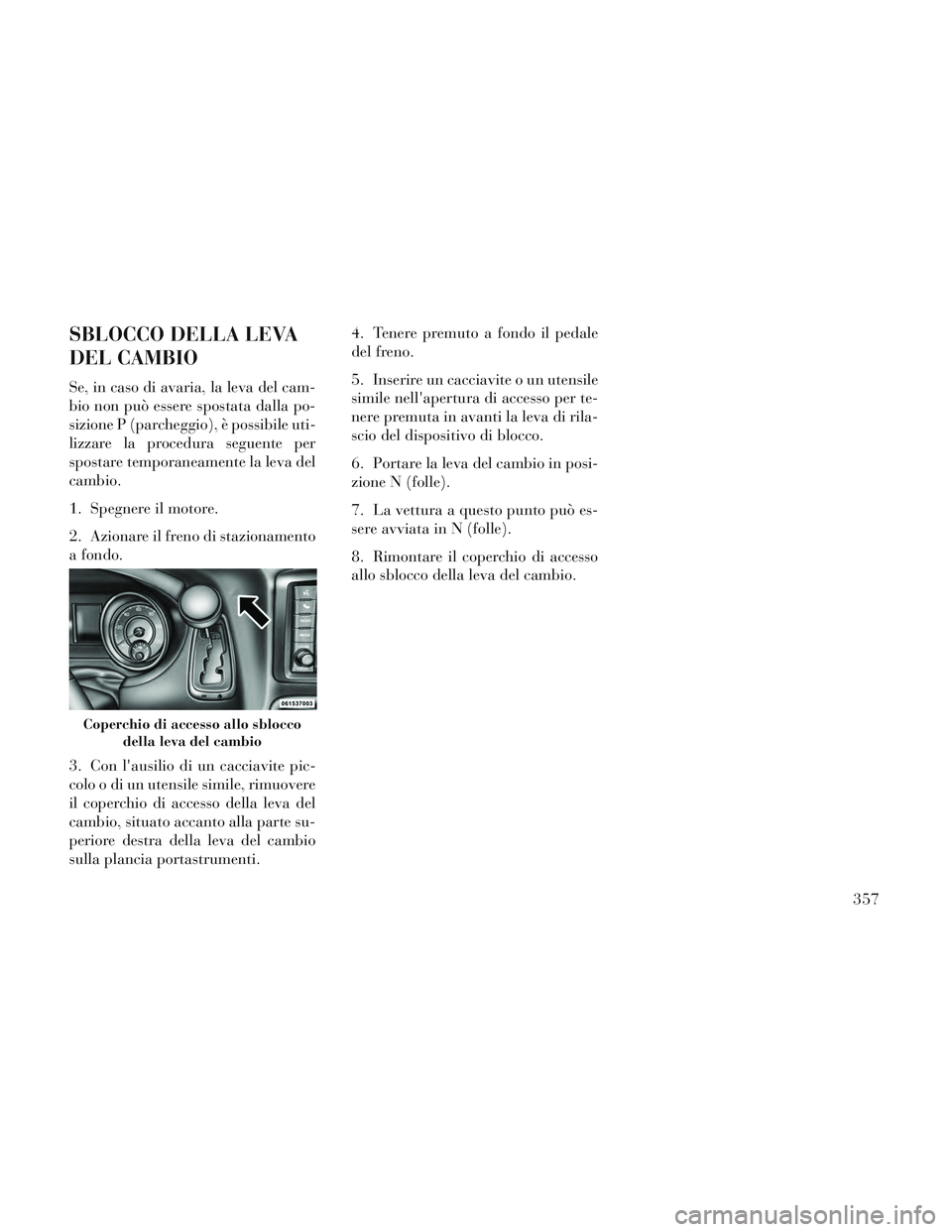 Lancia Voyager 2014  Libretto Uso Manutenzione (in Italian) SBLOCCO DELLA LEVA
DEL CAMBIO
Se, in caso di avaria, la leva del cam-
bio non può essere spostata dalla po-
sizione P (parcheggio), è possibile uti-
lizzare la procedura seguente per
spostare tempor
