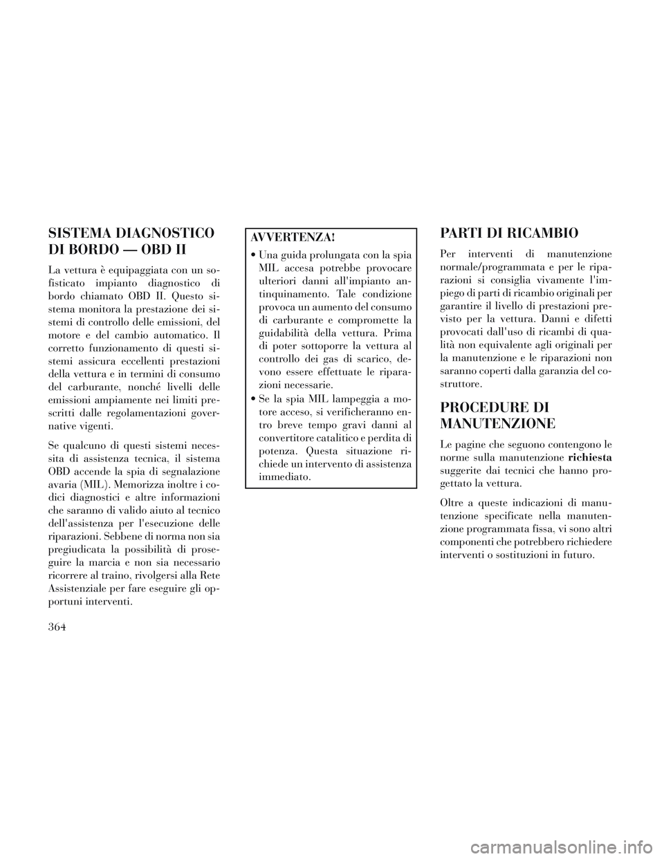 Lancia Voyager 2014 Libretto Uso Manutenzione (in Italian) SISTEMA DIAGNOSTICO
DI BORDO — OBD II
La vettura è equipaggiata con un so-
fisticato impianto diagnostico di
bordo chiamato OBD II. Questo si-
stema monitora la prestazione dei si-
stemi di control Lancia Voyager 2014 Libretto Uso Manutenzione (in Italian) SISTEMA DIAGNOSTICO
DI BORDO — OBD II
La vettura è equipaggiata con un so-
fisticato impianto diagnostico di
bordo chiamato OBD II. Questo si-
stema monitora la prestazione dei si-
stemi di control
